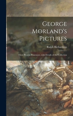 George Morland's Pictures: Their Present Possessors, With Details of the Collection by Richardson, Ralph