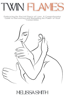 Twin Flames: Embracing the Sacred Dance of Love- A Comprehensive Guide to Discovering and Navigating the Power of Soul Connections by Smith, Melissa