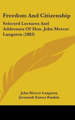 Freedom And Citizenship: Selected Lectures And Addresses Of Hon. John Mercer Langston (1883) by Langston, John Mercer