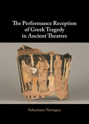The Performance Reception of Greek Tragedy in Ancient Theatres by Nervegna, Sebastiana