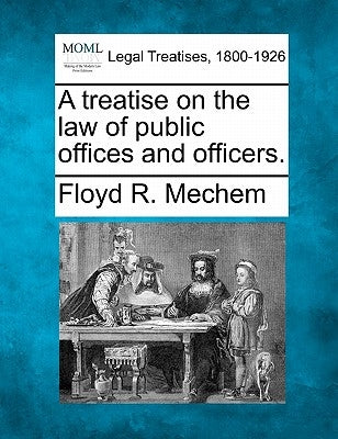 A treatise on the law of public offices and officers. by Mechem, Floyd R.