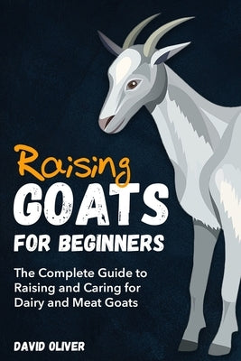 Raising Goats for Beginners: The Complete Guide to Raising and Caring for Dairy and Meat Goats by Oliver, David