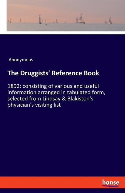 The Druggists' Reference Book: 1892: consisting of various and useful information arranged in tabulated form, selected from Lindsay & Blakiston's phys by Anonymous