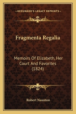 Fragmenta Regalia: Memoirs Of Elizabeth, Her Court And Favorites (1824) by Naunton, Robert