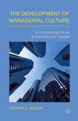 The Development of Managerial Culture: A Comparative Study of Australia and Canada by Wolak, Arthur J.