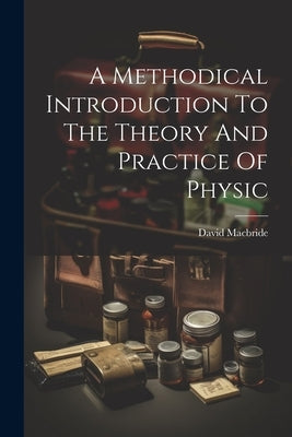 A Methodical Introduction To The Theory And Practice Of Physic by MacBride, David