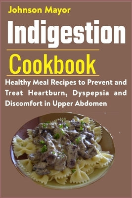 Indigestion Cookbook: Healthy Meal Recipes to Prevent and Treat Heartburn, Dyspepsia and Discomfort in Upper Abdomen by Mayor, Johnson