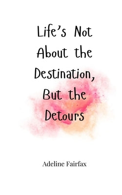 Life's Not About the Destination, But the Detours by Fairfax, Adeline