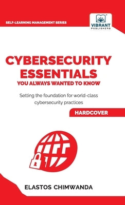 Cybersecurity Essentials You Always Wanted to Know: Master Cybersecurity, Risk Management, Encryption, Cloud Security & Best Practices for Professiona by Chimwanda, Elastos