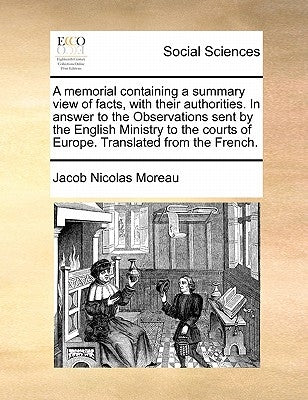 A memorial containing a summary view of facts, with their authorities. In answer to the Observations sent by the English Ministry to the courts of Eur by Moreau, Jacob Nicolas