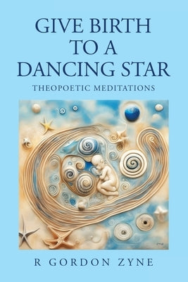 Give Birth to a Dancing Star: Theopoetic Meditations by Zyne, R. Gordon