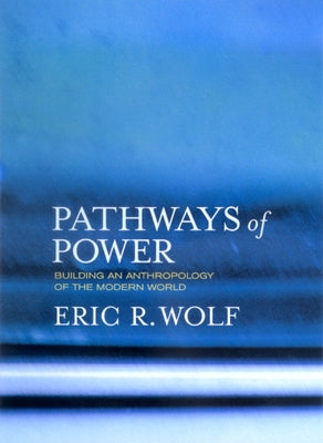 Pathways of Power: Building an Anthropology of the Modern World by Wolf, Eric R.