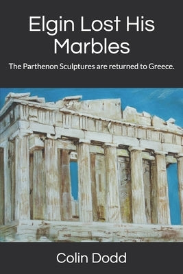 Elgin Lost His Marbles: The Parthenon Sculptures are returned to Greece. by Dodd, Colin Robert