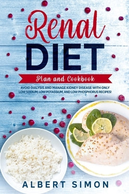 Renal Diet Plan and Cookbook: Avoid Dialysis and Manage Kidney Disease with Only Low Sodium, Low Potassium, and Low Phosphorus Recipes! by Simon, Albert