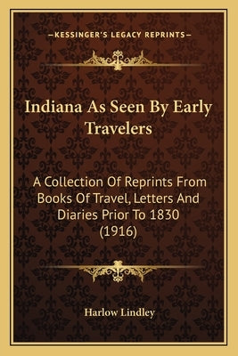 Indiana as Seen by Early Travelers: A Collection of Reprints from Books of Travel, Letters and Diaries Prior to 1830 (1916) by Lindley, Harlow