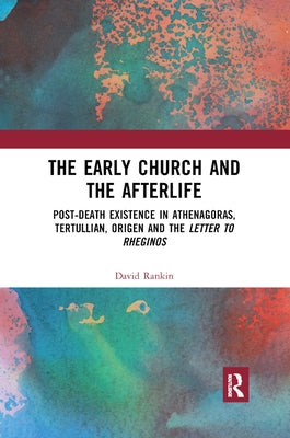 The Early Church and the Afterlife: Post-Death Existence in Athenagoras, Tertullian, Origen and the Letter to Rheginos by Rankin, David