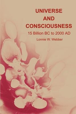 Universe and Consciousness: 15 Billion BC to 2000 AD by Webber, Lonnie W.