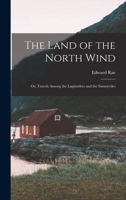 The Land of the North Wind: Or, Travels Among the Laplanders and the Samoyedes by Rae, Edward