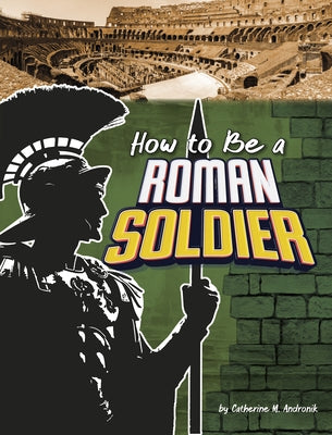 How to Be a Roman Soldier by Andronik, Catherine M.