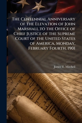The Centennial Anniversary of the Elevation of John Marshall to the Office of Chief Justice of the Supreme Court of the United States of America, Mond by Mitchell, James T. 1834-1915