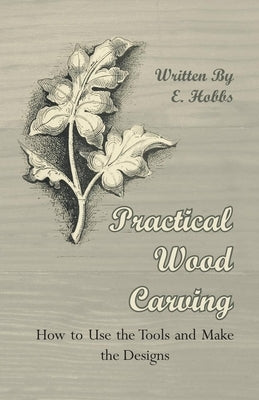 Practical Wood Carving - How to Use the Tools and Make the Designs by Hobbs, Edward