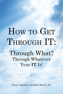 How to Get Through It: Through What? Through Whatever Your It Is! by Brown, Pastor Matthew Southall, Sr.