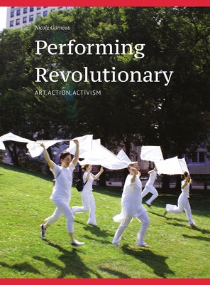 Performing Revolutionary: Art, Action, Activism by Garneau, Nicole