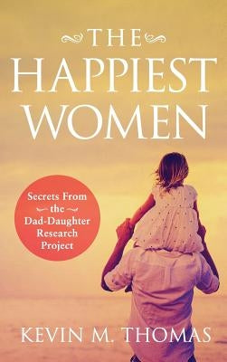 The Happiest Women: Secrets from the Dad-Daughter Research Project by Thomas, Kevin M.