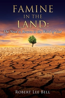 Famine in the Land: The Need to Return to the Word of God by Bell, Robert Lee