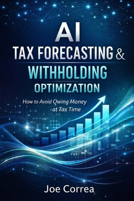 AI Tax Forecasting & Withholding Optimization: How to Avoid Owing Money at Tax Time by Correa, Joe