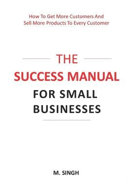 The Success Manual for Small Businesses: How to Attract More Customers to Your Business and Sell More of Your Products and Services to Every Customer. by Singh, Manpreet