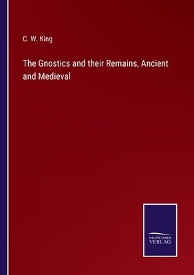 The Gnostics and their Remains, Ancient and Medieval by King, C. W.