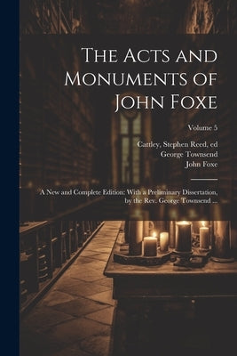 The Acts and Monuments of John Foxe: A New and Complete Edition: With a Preliminary Dissertation, by the Rev. George Townsend ...; Volume 5 by Foxe, John 1516-1587