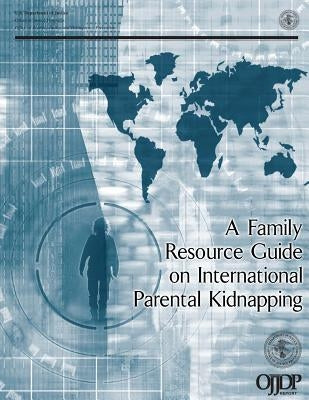 A Family Resource Guide on International Parental Kidnapping by Justice, U. S. Department of