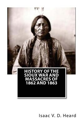 History Of The Sioux War and Massacres Of 1862 And 1863 by Heard, Isaac V. D.
