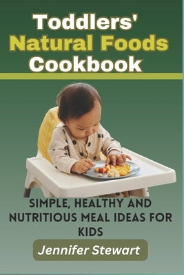 Toddlers' Natural Foods Cookbook: Simple, Healthy and Nutritious Meal Ideas for Kids by Stewart, Jennifer