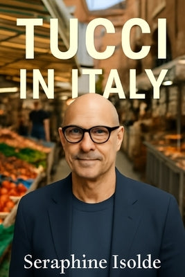 Tucci in Italy: Exploring Italian Culinary Traditions, Hidden Food Gems, and Personal Stories from the Heart of Italy with Stanley Tucci's Passionate by Isolde, Seraphine