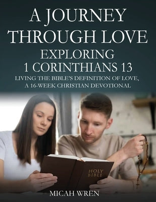 A Journey Through Love Exploring 1 Corinthians 13: Living the Bible's Definition of Love-A 16-Week Christian Devotional by Wren, Micah