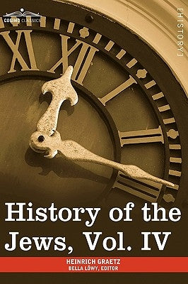 History of the Jews, Vol. IV (in Six Volumes): From the Rise of the Kabbala (1270 C.E.) to the Permanent Settlement of the Marranos in Holland (1618 C by Graetz, Heinrich