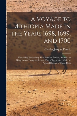 A Voyage to Æthiopia Made in the Years 1698, 1699, and 1700: Describing Particularly That Famous Empire, As Also the Kingdoms of Dongola, Sennar, Part by Poncèt, Charles Jacques