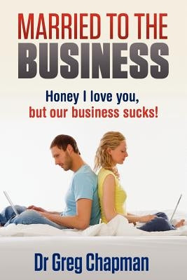 Married to the Business: Honey I love you but our business sucks by Chapman, Greg