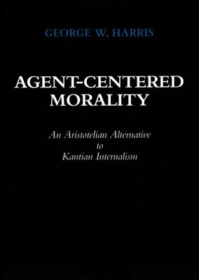 Agent-Centered Morality: An Aristotelian Alternative to Kantian Internalism by Harris, George W.