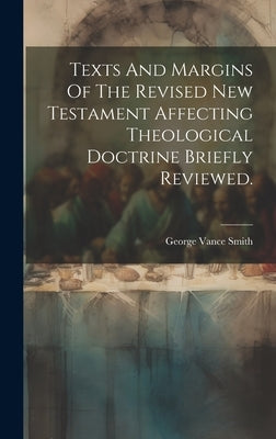Texts And Margins Of The Revised New Testament Affecting Theological Doctrine Briefly Reviewed. by Smith, George Vance