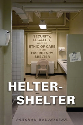Helter-Shelter: Security, Legality, and an Ethic of Care in an Emergency Shelter by Ranasinghe, Prashan