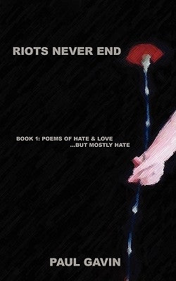 Riots Never End: Book 1: Poems of Hate & Love...But Mostly Hate by Gavin, Paul