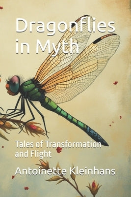 Dragonflies in Myth: Tales of Transformation and Flight by Kleinhans, Antoinette