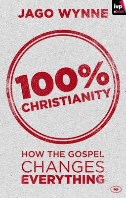 100% Christianity: How the Gospel Changes Everything by Wynne, Jago
