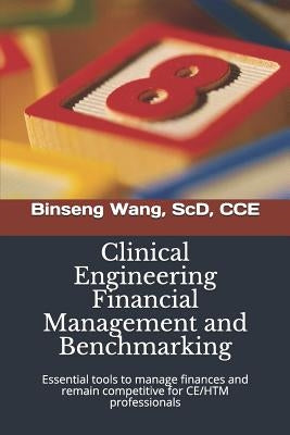 Clinical Engineering Financial Management and Benchmarking: Essential tools to manage finances and remain competitive for clinical engineering/healthc by Wang Scd, Binseng