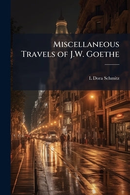 Miscellaneous Travels of J.W. Goethe: Comprising Letters From Switzerland; the Campaign in France, 1792; the Siege of Mainz; and a Tour on the Rhine, by Schmitz, L. Dora