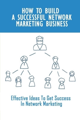 How To Build A Successful Network Marketing Business: Effective Ideas To Get Success In Network Marketing: Network Marketing Business Plan by Mulch, Eldridge